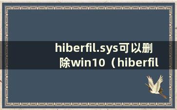 hiberfil.sys可以删除win10（hiberfil sys可以删除吗）